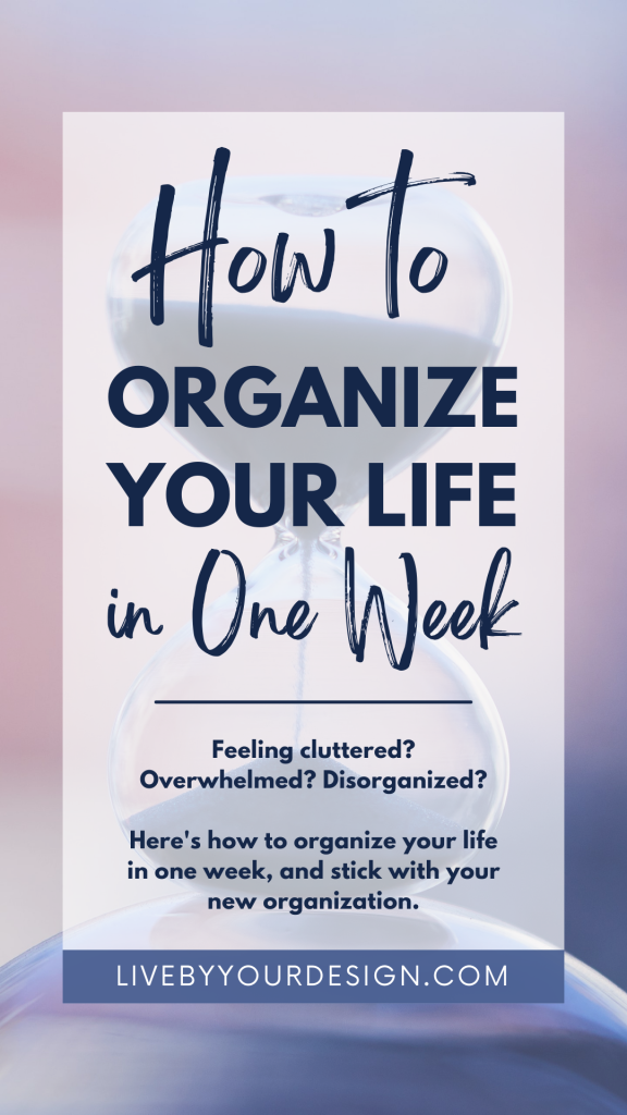 In the background, a close up photo of an hourglass, with sand filtering through from the top to the bottom of the glass. In the foreground, text reads: How to organize your life in one week. Feeling cluttered? Overwhelmed? Disorganized? Here's how to organize your life in one week, and stick with your new organization. Beneath, highlighted in blue, is the URL to the blog, LiveByYourDesign.com.